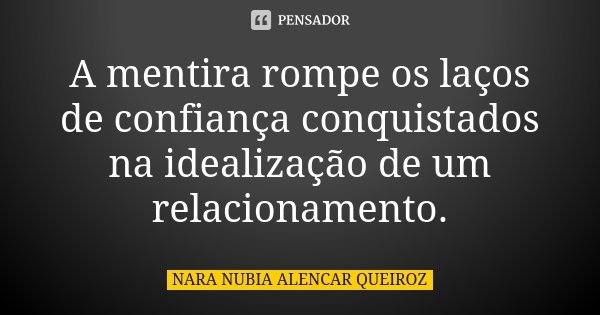 A mentira rompe os laços de confiança conquistados na idealização de um relacionamento.... Frase de Nara Nubia Alencar Queiroz.