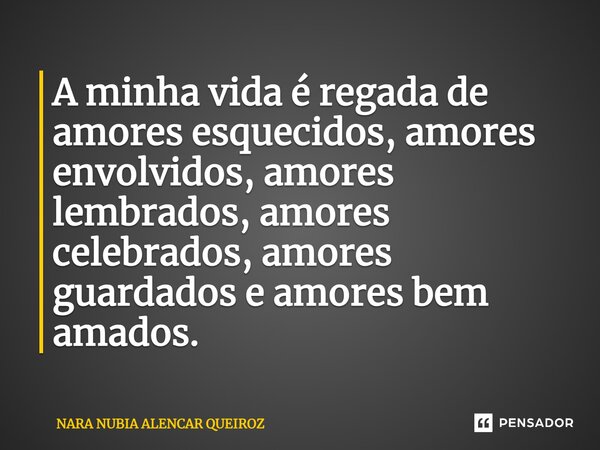 A minha vida é regada de amores esquecidos, amores envolvidos, amores lembrados, amores celebrados, amores guardados e amores bem amados. Nara Nubia Alencar Que... Frase de Nara Nubia Alencar Queiroz.