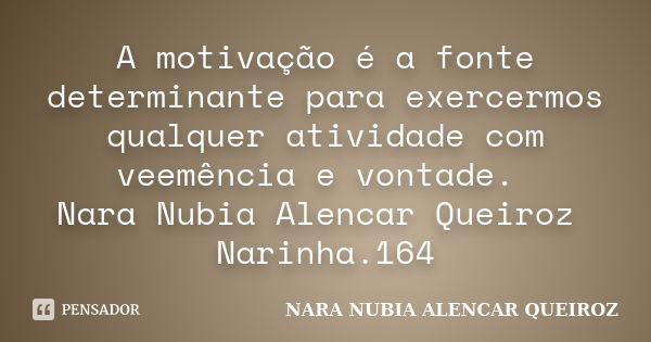 A motivação é a fonte determinante para exercermos qualquer atividade com veemência e vontade. Nara Nubia Alencar Queiroz Narinha.164... Frase de Nara Nubia Alencar Queiroz.