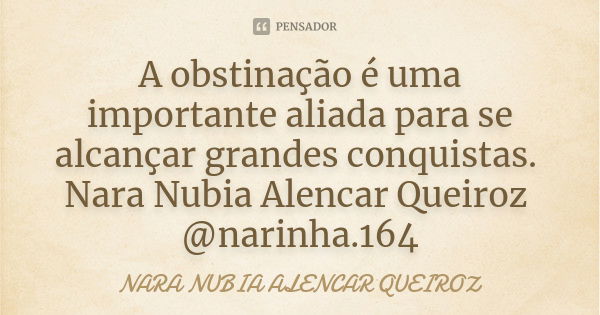 A obstinação é uma importante aliada para se alcançar grandes conquistas. Nara Nubia Alencar Queiroz @narinha.164... Frase de Nara Nubia Alencar Queiroz.