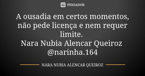 A ousadia em certos momentos, não pede licença e nem requer limite. Nara Nubia Alencar Queiroz @narinha.164... Frase de Nara Nubia Alencar Queiroz.