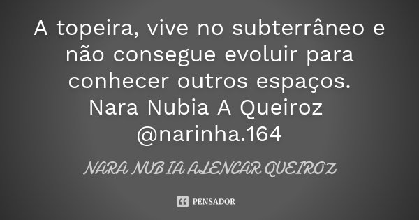 A topeira, vive no subterrâneo e não consegue evoluir para conhecer outros espaços. Nara Nubia A Queiroz @narinha.164... Frase de Nara Nubia Alencar Queiroz.