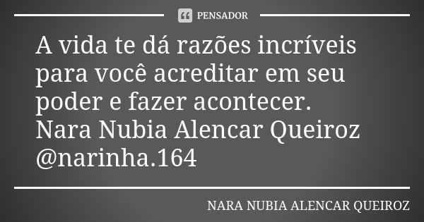 A vida te dá razões incríveis para você acreditar em seu poder e fazer acontecer. Nara Nubia Alencar Queiroz @narinha.164... Frase de Nara Nubia Alencar Queiroz.