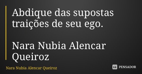 Abdique das supostas traições de seu ego. Nara Nubia Alencar Queiroz... Frase de Nara Nubia Alencar Queiroz.