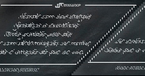 Acorde com boa energia; Agradeça a existência; Tenha gratidão pelo dia; Se esforce com determinação, se motive; Saiba que a vida é atração do que se vive.... Frase de Nara Nubia Alencar Queiroz.