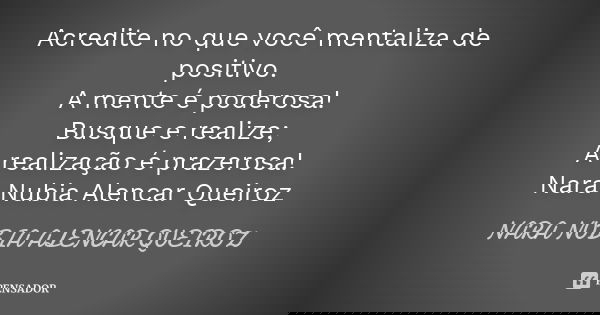 Acredite no que você mentaliza de positivo. A mente é poderosa! Busque e realize; A realização é prazerosa! Nara Nubia Alencar Queiroz... Frase de Nara Nubia Alencar Queiroz.