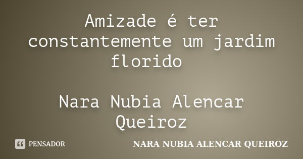 Amizade é ter constantemente um jardim florido Nara Nubia Alencar Queiroz... Frase de Nara Nubia Alencar Queiroz.