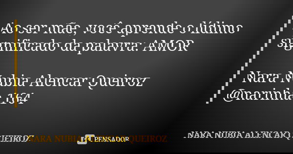 Ao ser mãe, você aprende o lídimo significado da palavra: AMOR Nara Nubia Alencar Queiroz @narinha.164... Frase de Nara Nubia Alencar Queiroz.