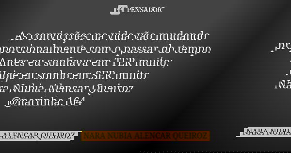 As convicções na vida vão mudando proporcionalmente com o passar do tempo. Antes eu sonhava em TER muito; Hoje eu sonho em SER muito. Nara Nubia Alencar Queiroz... Frase de Nara Nubia Alencar Queiroz.