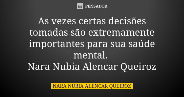 As vezes certas decisões tomadas são extremamente importantes para sua saúde mental. Nara Nubia Alencar Queiroz... Frase de Nara Nubia Alencar Queiroz.