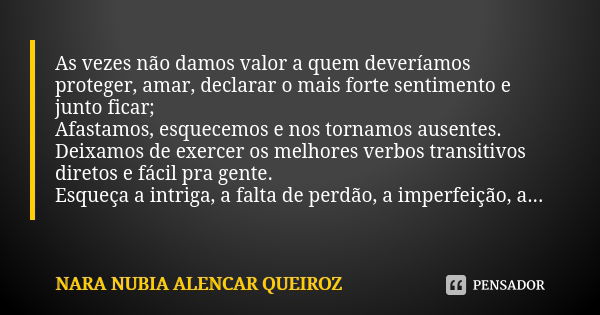 As vezes não damos valor a quem deveríamos proteger, amar, declarar o mais forte sentimento e junto ficar; Afastamos, esquecemos e nos tornamos ausentes. Deixam... Frase de Nara Nubia Alencar Queiroz.