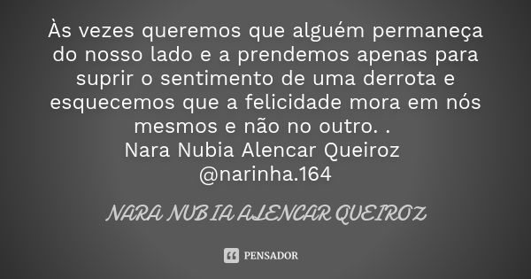 Às vezes queremos que alguém permaneça do nosso lado e a prendemos apenas para suprir o sentimento de uma derrota e esquecemos que a felicidade mora em nós mesm... Frase de Nara Nubia Alencar Queiroz.