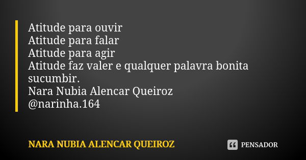 Atitude para ouvir Atitude para falar Atitude para agir Atitude faz valer e qualquer palavra bonita sucumbir. Nara Nubia Alencar Queiroz @narinha.164... Frase de Nara Nubia Alencar Queiroz.