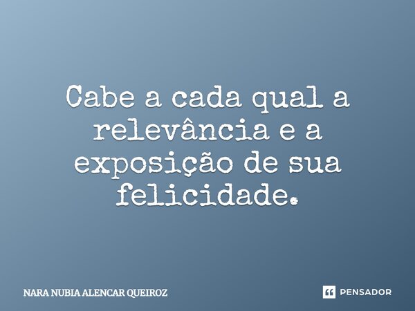 Cabe a cada qual a relevância e a exposição de sua felicidade.... Frase de Nara Nubia Alencar Queiroz.