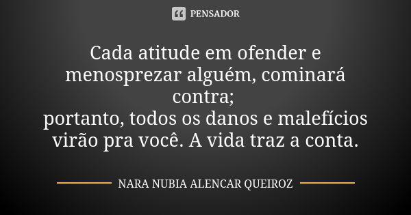 Cada atitude em ofender e menosprezar alguém, cominará contra; portanto, todos os danos e malefícios virão pra você. A vida traz a conta.... Frase de Nara Nubia Alencar Queiroz.