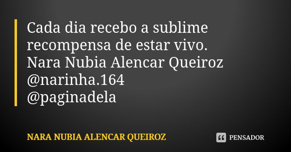 Cada dia recebo a sublime recompensa de estar vivo. Nara Nubia Alencar Queiroz @narinha.164 @paginadela... Frase de Nara Nubia Alencar Queiroz.