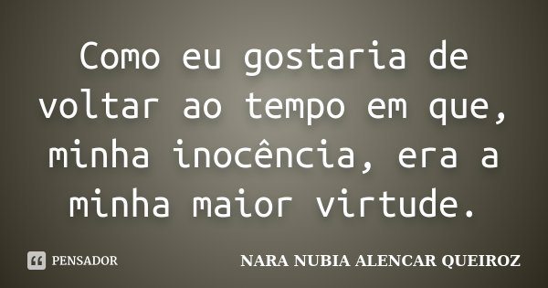 Como eu gostaria de voltar ao tempo em que, minha inocência, era a minha maior virtude.... Frase de NARA NUBIA ALENCAR QUEIROZ.