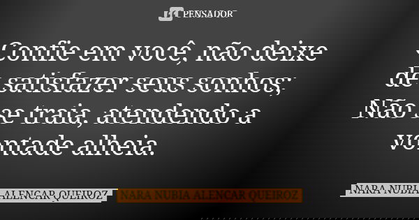 Confie em você, não deixe de satisfazer seus sonhos; Não se traia, atendendo a vontade alheia.... Frase de Nara Nubia Alencar Queiroz.