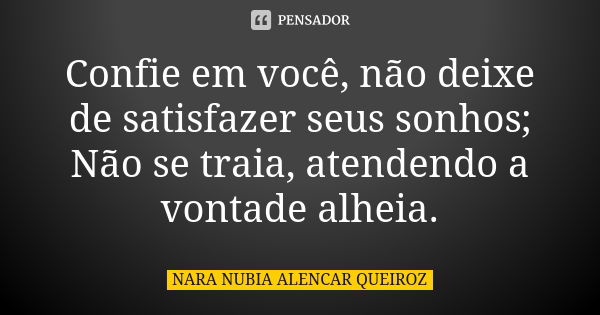 Confie em você, não deixe de satisfazer seus sonhos; Não se traia, atendendo a vontade alheia.... Frase de Nara Nubia Alencar Queiroz.