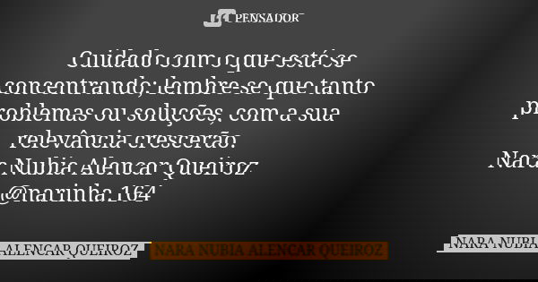 Cuidado com o que está se concentrando; lembre-se que tanto problemas ou soluções, com a sua relevância crescerão. Nara Nubia Alencar Queiroz @narinha.164... Frase de Nara Nubia Alencar Queiroz.