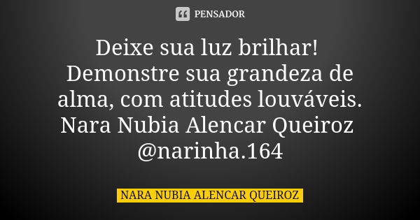 Deixe sua luz brilhar! Demonstre sua grandeza de alma, com atitudes louváveis. Nara Nubia Alencar Queiroz @narinha.164... Frase de Nara Nubia Alencar Queiroz.