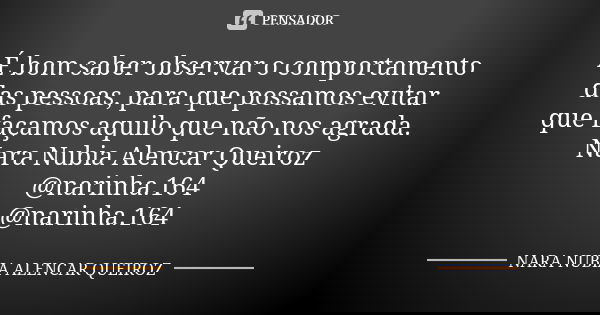É bom saber observar o comportamento das pessoas, para que possamos evitar que façamos aquilo que não nos agrada. Nara Nubia Alencar Queiroz @narinha.164 @narin... Frase de Nara Nubia Alencar Queiroz.