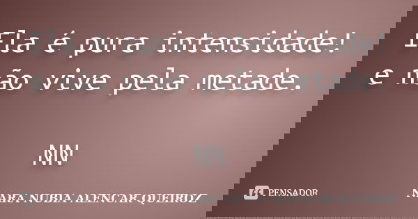 Ela é pura intensidade! e não vive pela metade. NN... Frase de Nara Nubia Alencar Queiroz.