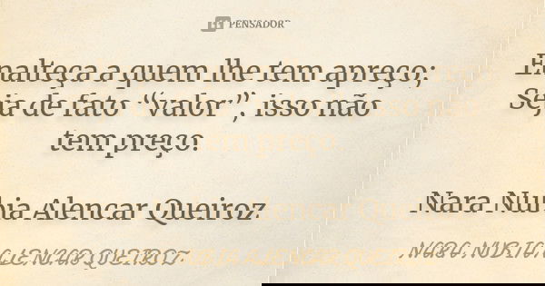 Enalteça a quem lhe tem apreço; Seja de fato “valor”, isso não tem preço. Nara Nubia Alencar Queiroz... Frase de Nara Nubia Alencar Queiroz.