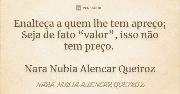 Enalteça a quem lhe tem apreço; Seja de fato “valor”, isso não tem preço. Nara Nubia Alencar Queiroz... Frase de Nara Nubia Alencar Queiroz.