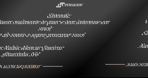 Entenda; Quem realmente te quer e tem interesse em você; Faz do vento o sopro procurar você. Nara Nubia Alencar Queiroz @narinha.164... Frase de Nara Nubia Alencar Queiroz.
