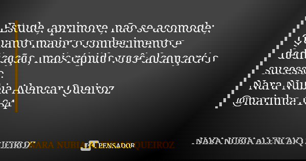 Estude, aprimore, não se acomode; Quanto maior o conhecimento e dedicação, mais rápido você alcançará o sucesso. Nara Nubia Alencar Queiroz @narinha.164... Frase de Nara Nubia Alencar Queiroz.
