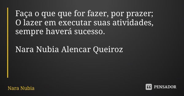 Faça o que que for fazer, por prazer; O lazer em executar suas atividades, sempre haverá sucesso. Nara Nubia Alencar Queiroz... Frase de Nara Nubia Alencar Queiroz.