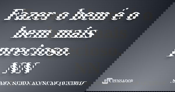 Fazer o bem é o bem mais precioso. NN... Frase de Nara Nubia Alencar Queiroz.