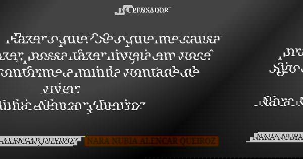 Fazer o que? Se o que me causa prazer, possa fazer inveja em você. Sigo conforme a minha vontade de viver. Nara Nubia Alencar Queiroz... Frase de Nara Nubia Alencar Queiroz.
