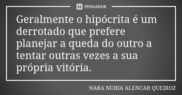 Geralmente o hipócrita é um derrotado que prefere planejar a queda do outro a tentar outras vezes a sua própria vitória.... Frase de Nara Nubia Alencar Queiroz.