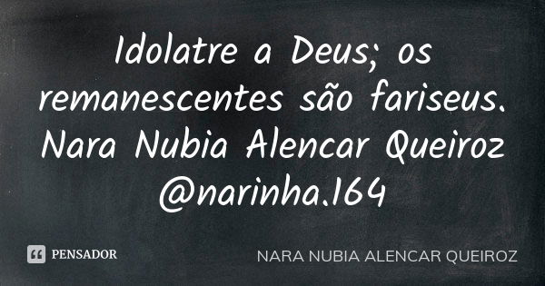 Idolatre a Deus; os remanescentes são fariseus. Nara Nubia Alencar Queiroz @narinha.164... Frase de Nara Nubia Alencar Queiroz.