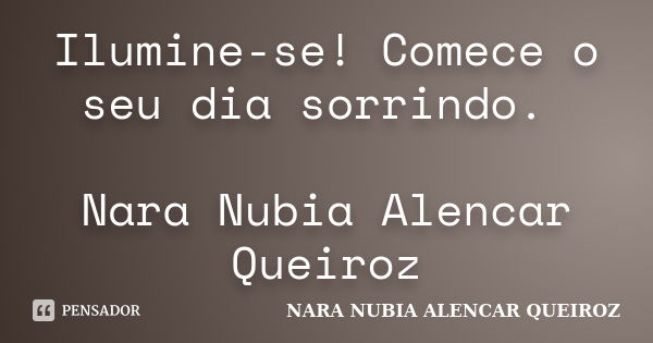Ilumine-se! Comece o seu dia sorrindo. Nara Nubia Alencar Queiroz... Frase de Nara Nubia Alencar Queiroz.