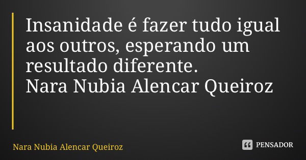 Insanidade é fazer tudo igual aos outros, esperando um resultado diferente. Nara Nubia Alencar Queiroz... Frase de Nara Nubia Alencar Queiroz.