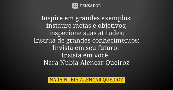 Inspire em grandes exemplos; instaure metas e objetivos; inspecione suas atitudes; Instrua de grandes conhecimentos; Invista em seu futuro. Insista em você. Nar... Frase de Nara Nubia Alencar Queiroz.