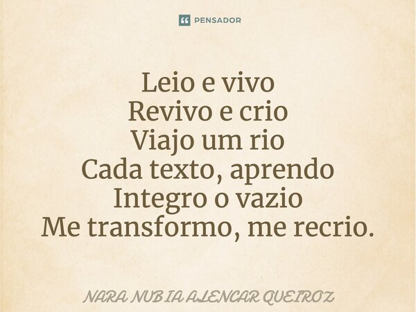 Leio e vivo Revivo e crio Viajo um rio Cada texto, aprendo Integro o vazio Me transformo, me recrio.... Frase de Nara Nubia Alencar Queiroz.