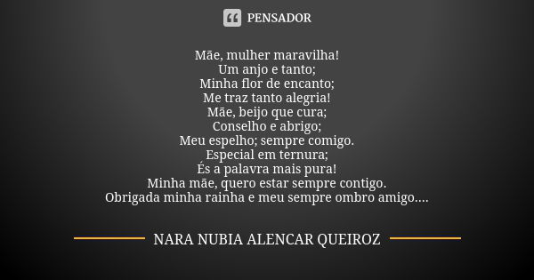 Mãe, mulher maravilha! Um anjo e tanto; Minha flor de encanto; Me traz tanto alegria! Mãe, beijo que cura; Conselho e abrigo; Meu espelho; sempre comigo. Especi... Frase de Nara Nubia Alencar Queiroz.