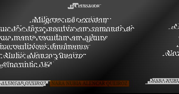 Milagres não existem; A sua fé e força positiva em comando de sua mente resultam em alguns inacreditáveis fenômenos. Nara Nubia Alencar Queiroz @narinha.164... Frase de Nara Nubia Alencar Queiroz.