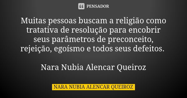 Muitas pessoas buscam a religião como tratativa de resolução para encobrir seus parâmetros de preconceito, rejeição, egoísmo e todos seus defeitos. Nara Nubia A... Frase de Nara Nubia Alencar Queiroz.