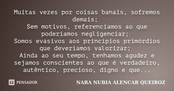 Muitas vezes por coisas banais, sofremos demais; Sem motivos, referenciamos ao que poderíamos negligenciar; Somos evasivos aos princípios primórdios que devería... Frase de Nara Nubia Alencar Queiroz.