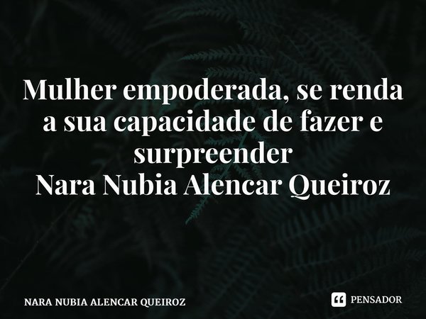 Mulher empoderada, se renda a sua capacidade de fazer e surpreender Nara Nubia Alencar Queiroz ⁠... Frase de NARA NUBIA ALENCAR QUEIROZ.