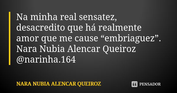 Na minha real sensatez, desacredito que há realmente amor que me cause “embriaguez”. Nara Nubia Alencar Queiroz @narinha.164... Frase de Nara Nubia Alencar Queiroz.