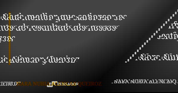 Nada melhor que saborear os frutos do resultado dos nossos esforços. Nara Nubia Alencar Queiroz... Frase de Nara Nubia Alencar Queiroz.