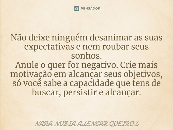 Não deixe ninguém desanimar as suas expectativas e nem roubar seus sonhos. Anule o quer for negativo. Crie mais motivação em alcançar seus objetivos, só você sa... Frase de Nara Nubia Alencar Queiroz.