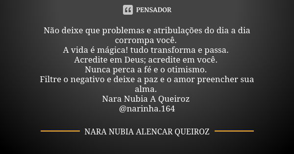 Não deixe que problemas e atribulações do dia a dia corrompa você. A vida é mágica! tudo transforma e passa. Acredite em Deus; acredite em você. Nunca perca a f... Frase de Nara Nubia Alencar Queiroz.