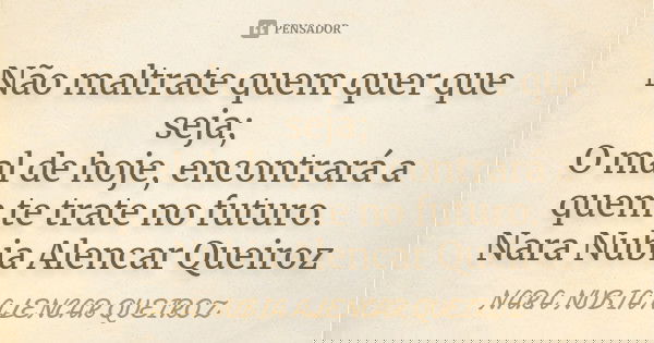 Não maltrate quem quer que seja; O mal de hoje, encontrará a quem te trate no futuro. Nara Nubia Alencar Queiroz... Frase de Nara Nubia Alencar Queiroz.